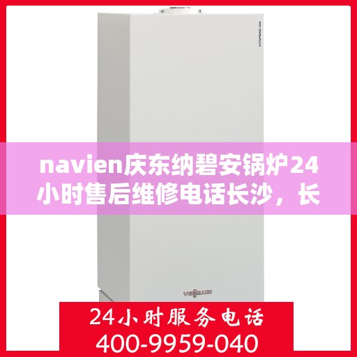 navien庆东纳碧安锅炉24小时售后维修电话长沙，长沙Navien庆东纳碧安锅炉全天候售后维修服务热线公布
