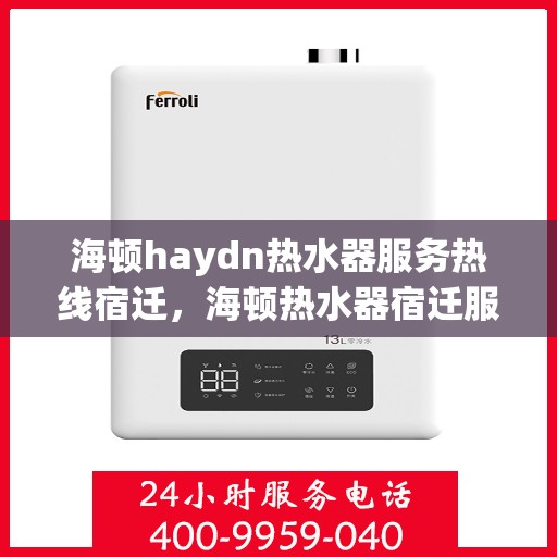 海顿haydn热水器服务热线宿迁，海顿热水器宿迁服务热线，专业维修与售后支持