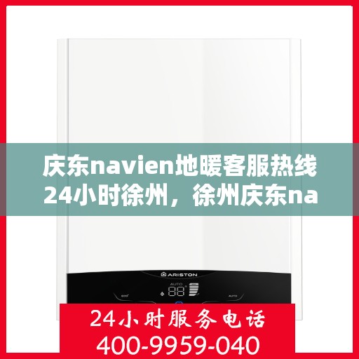 庆东navien地暖客服热线24小时徐州，徐州庆东navien地暖全天候客服热线，温暖连接每一刻