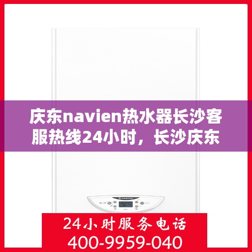 庆东navien热水器长沙客服热线24小时，长沙庆东Navien热水器全天候客服热线指南