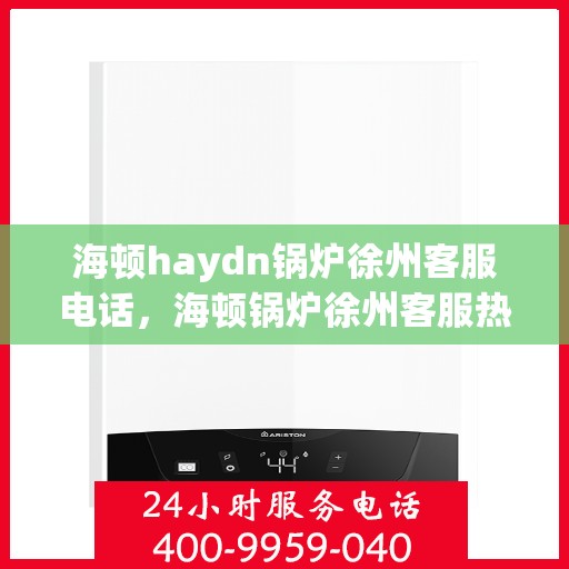 海顿haydn锅炉徐州客服电话，海顿锅炉徐州客服热线及咨询服务中心