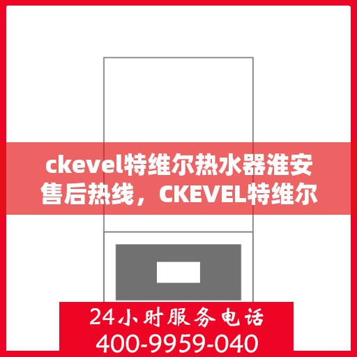 ckevel特维尔热水器淮安售后热线，CKEVEL特维尔热水器淮安售后服务热线全攻略