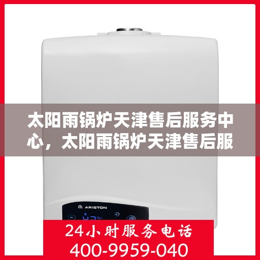 太阳雨锅炉天津售后服务中心，太阳雨锅炉天津售后服务中心，专业维修与贴心服务