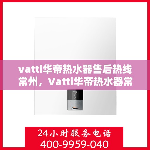 vatti华帝热水器售后热线常州，Vatti华帝热水器常州售后热线及服务一览
