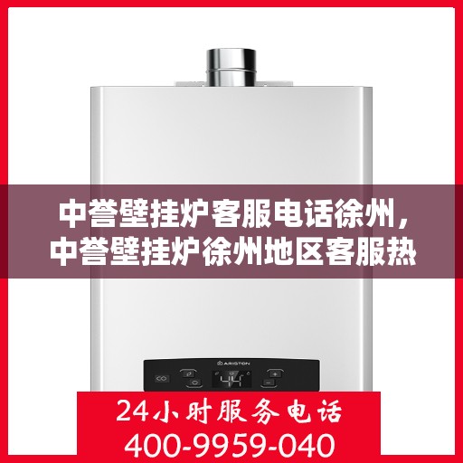 中誉壁挂炉客服电话徐州，中誉壁挂炉徐州地区客服热线及售后支持