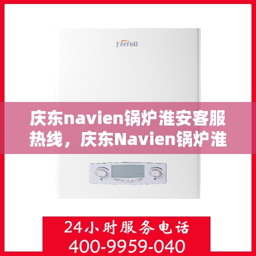 庆东navien锅炉淮安客服热线，庆东Navien锅炉淮安客服热线，专业服务的开始