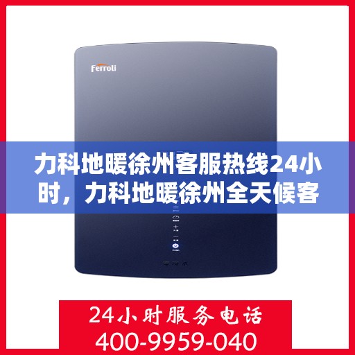 力科地暖徐州客服热线24小时，力科地暖徐州全天候客服热线，温暖连接，服务不打烊