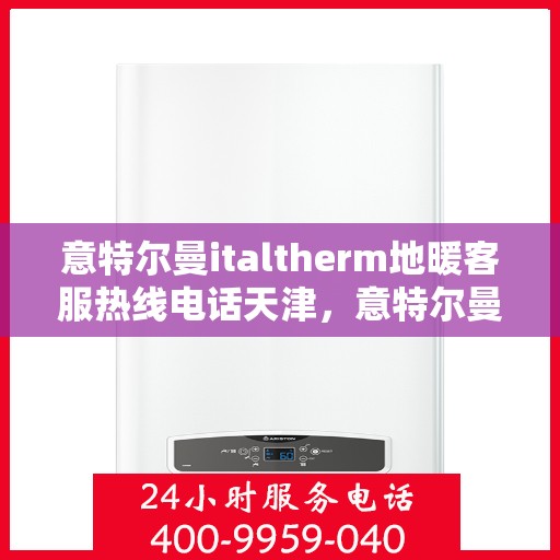 意特尔曼italtherm地暖客服热线电话天津，意特尔曼italtherm地暖天津客服热线电话及售后服务解析