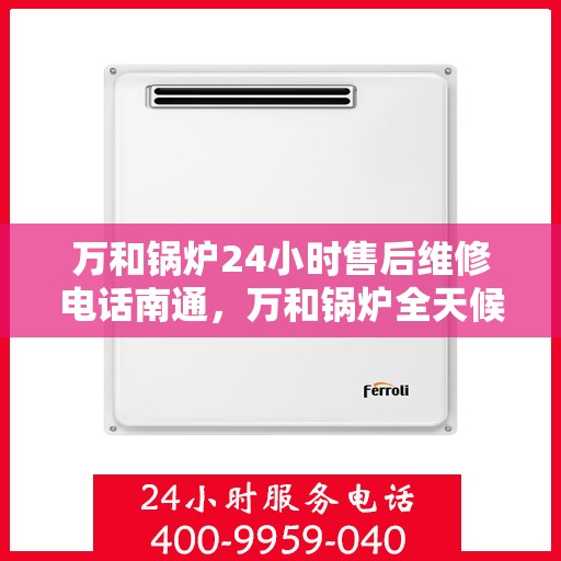 万和锅炉24小时售后维修电话南通，万和锅炉全天候售后维修服务热线在南通，专业快速响应您的需求！