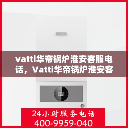 vatti华帝锅炉淮安客服电话，Vatti华帝锅炉淮安客服热线及联系方式