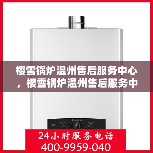 樱雪锅炉温州售后服务中心，樱雪锅炉温州售后服务中心，专业维修与贴心服务同步进行