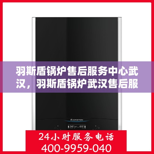 羽斯盾锅炉售后服务中心武汉，羽斯盾锅炉武汉售后服务中心，专业维修与贴心服务