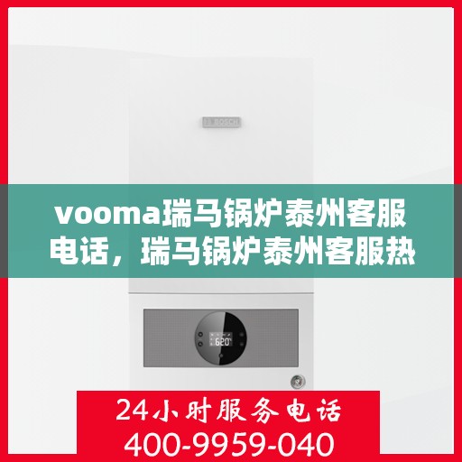 vooma瑞马锅炉泰州客服电话，瑞马锅炉泰州客服热线及咨询服务指南