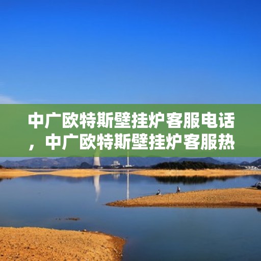 中广欧特斯壁挂炉客服电话，中广欧特斯壁挂炉客服热线及售后服务支持详解