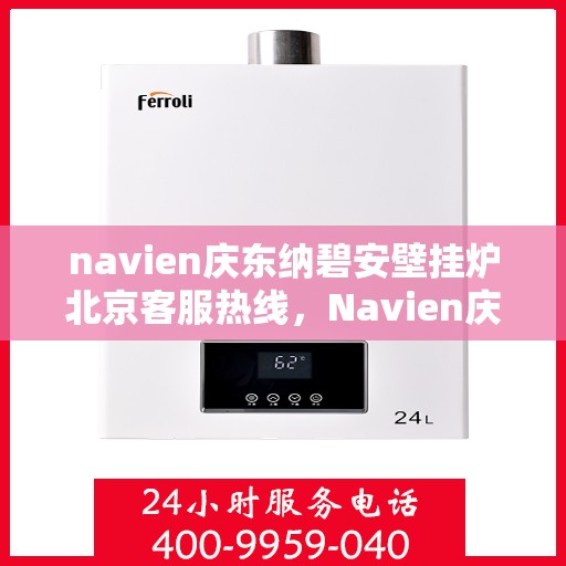navien庆东纳碧安壁挂炉北京客服热线，Navien庆东纳碧安壁挂炉北京客服热线——专业售后支持，温暖您的生活
