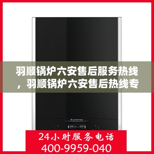 羽顺锅炉六安售后服务热线，羽顺锅炉六安售后热线专业服务，为您排忧解难！