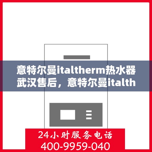 意特尔曼italtherm热水器武汉售后，意特尔曼italtherm热水器武汉售后服务中心，专业维修，贴心服务