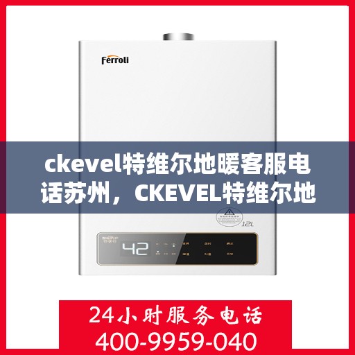 ckevel特维尔地暖客服电话苏州，CKEVEL特维尔地暖苏州客服热线及咨询地址全攻略
