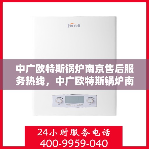 中广欧特斯锅炉南京售后服务热线，中广欧特斯锅炉南京售后服务热线，专业团队，贴心服务，为您解答每一个疑问！