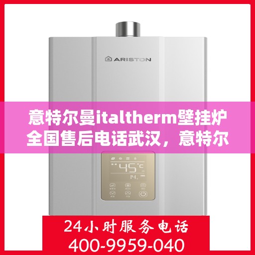 意特尔曼italtherm壁挂炉全国售后电话武汉，意特尔曼italtherm壁挂炉武汉售后电话全解析，专业团队，贴心服务