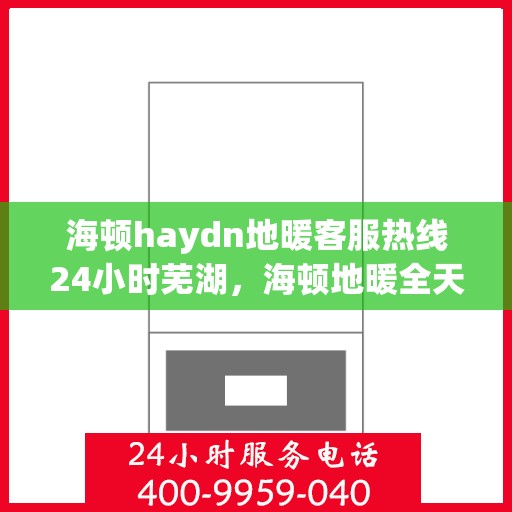 海顿haydn地暖客服热线24小时芜湖，海顿地暖全天候客服热线，芜湖服务不打烊