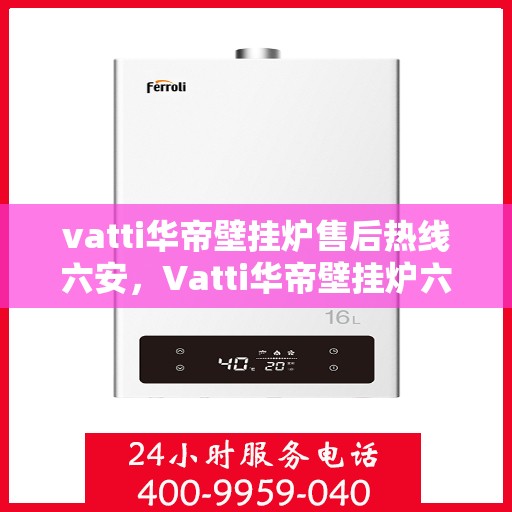 vatti华帝壁挂炉售后热线六安，Vatti华帝壁挂炉六安售后热线及维修服务全解析