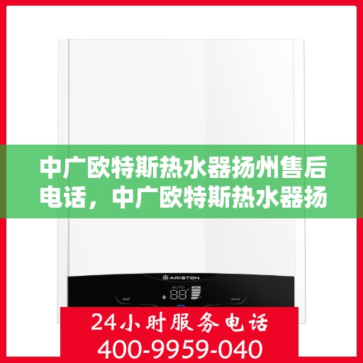 中广欧特斯热水器扬州售后电话，中广欧特斯热水器扬州售后服务热线及电话全解析