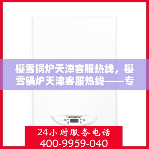 樱雪锅炉天津客服热线，樱雪锅炉天津客服热线——专业支持与解决方案的贴心通道