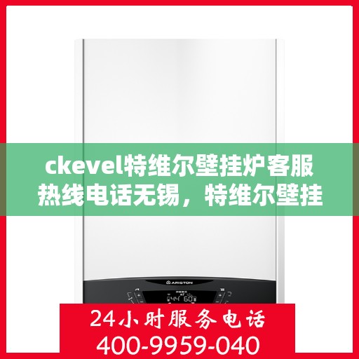 ckevel特维尔壁挂炉客服热线电话无锡，特维尔壁挂炉无锡客服热线电话及售后支持全解析