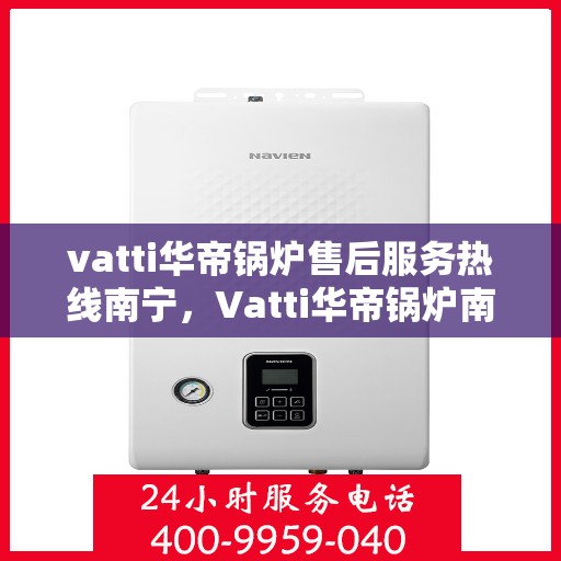 vatti华帝锅炉售后服务热线南宁，Vatti华帝锅炉南宁售后服务热线详解
