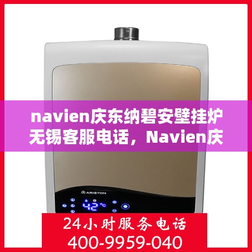 navien庆东纳碧安壁挂炉无锡客服电话，Navien庆东纳碧安壁挂炉无锡客服热线及售后服务指南