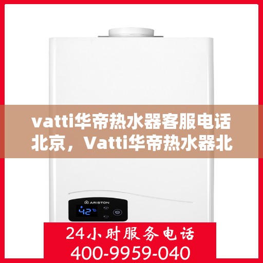 vatti华帝热水器客服电话北京，Vatti华帝热水器北京客服热线及咨询电话号码