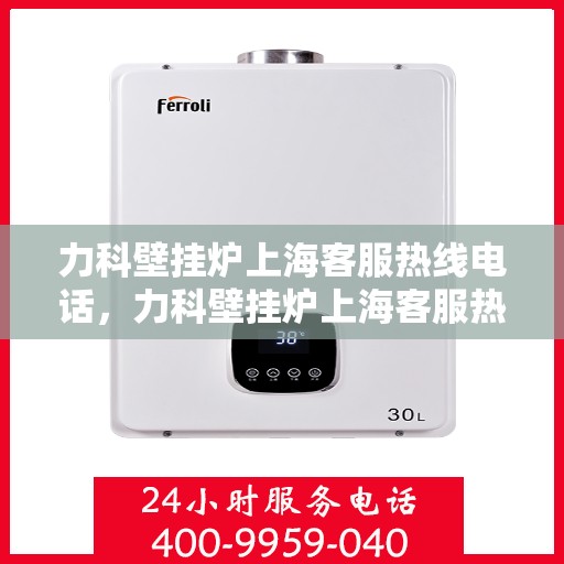 力科壁挂炉上海客服热线电话，力科壁挂炉上海客服热线详解