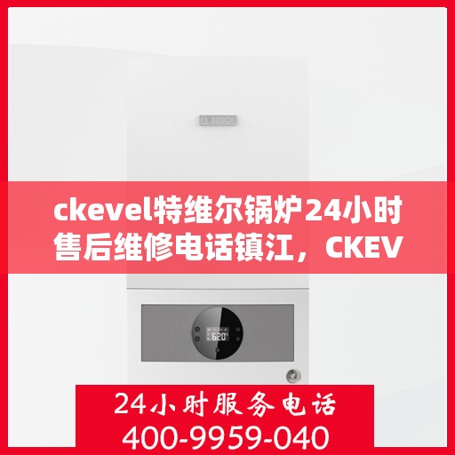 ckevel特维尔锅炉24小时售后维修电话镇江，CKEVEL特维尔锅炉镇江售后维修热线，全天候专业维修服务保障