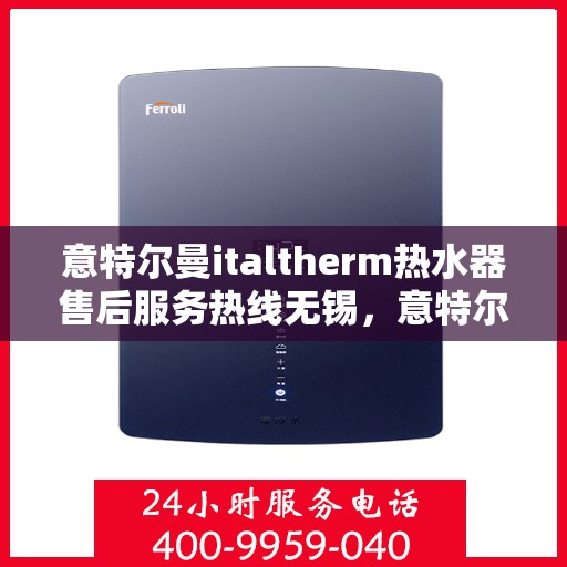 意特尔曼italtherm热水器售后服务热线无锡，意特尔曼italtherm热水器无锡售后服务热线及专业维修团队支持