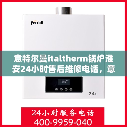 意特尔曼italtherm锅炉淮安24小时售后维修电话，意特尔曼italtherm锅炉淮安全天候售后维修服务热线