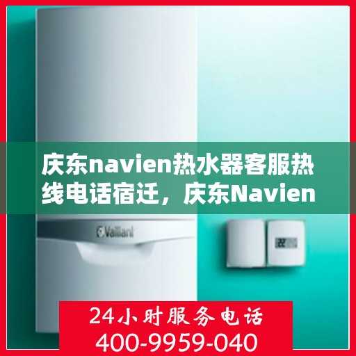 庆东navien热水器客服热线电话宿迁，庆东Navien热水器宿迁客服热线电话全解析