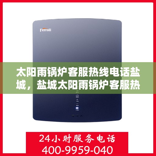 太阳雨锅炉客服热线电话盐城，盐城太阳雨锅炉客服热线电话，专业解答，贴心服务