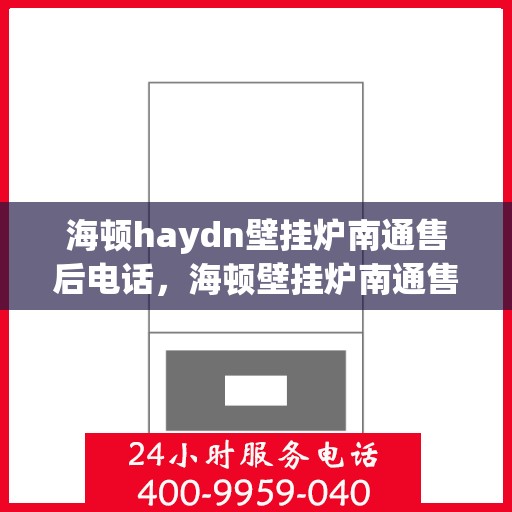 海顿haydn壁挂炉南通售后电话，海顿壁挂炉南通售后热线及维修服务指南