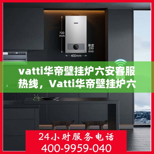 vatti华帝壁挂炉六安客服热线，Vatti华帝壁挂炉六安客服热线，专业团队为您提供全方位服务支持