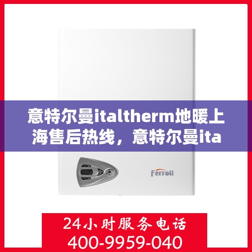 意特尔曼italtherm地暖上海售后热线，意特尔曼italtherm地暖上海售后热线——专业、高效的维修服务体验