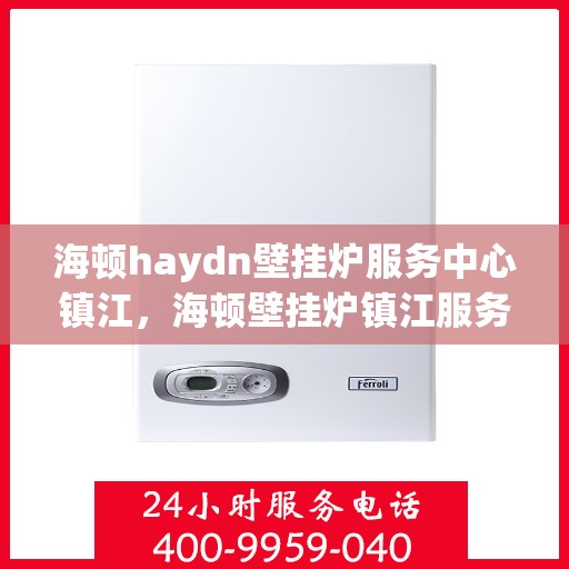 海顿haydn壁挂炉服务中心镇江，海顿壁挂炉镇江服务中心，专业维修与保养一站式解决