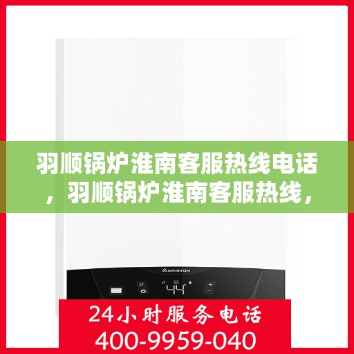 羽顺锅炉淮南客服热线电话，羽顺锅炉淮南客服热线，专业服务的连接桥梁