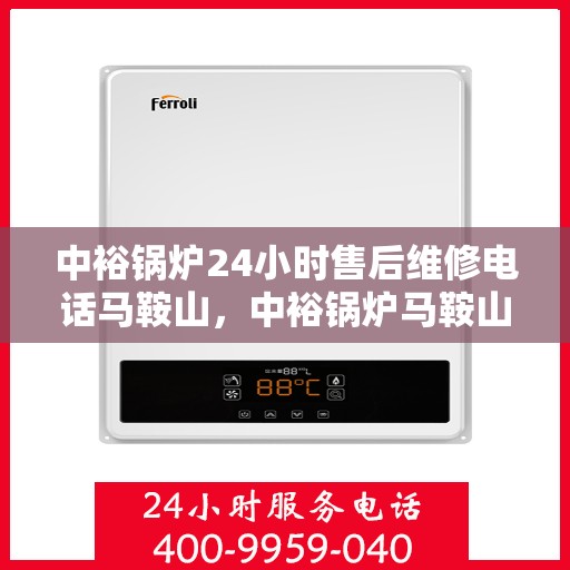 中裕锅炉24小时售后维修电话马鞍山，中裕锅炉马鞍山售后维修热线全天候服务，专业快速响应