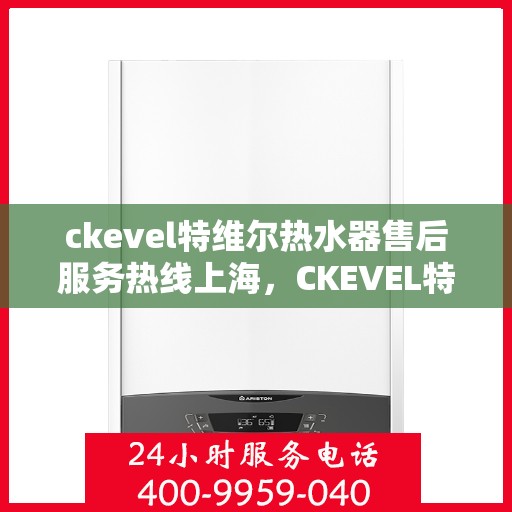 ckevel特维尔热水器售后服务热线上海，CKEVEL特维尔热水器上海售后服务热线详解