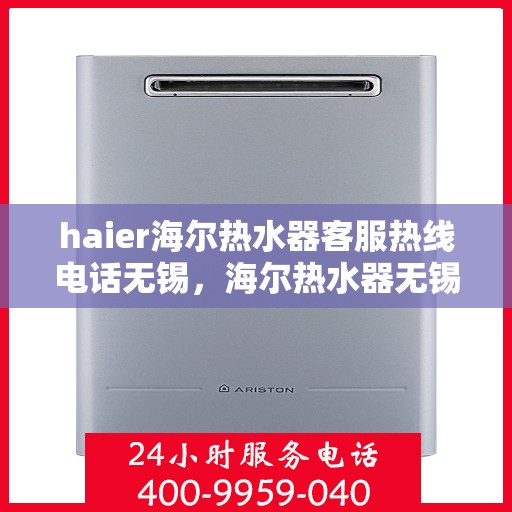 haier海尔热水器客服热线电话无锡，海尔热水器无锡客服热线电话及售后维修服务