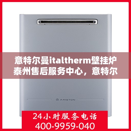 意特尔曼italtherm壁挂炉泰州售后服务中心，意特尔曼italtherm壁挂炉泰州售后服务中心，专业维修与贴心服务