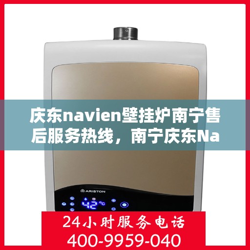 庆东navien壁挂炉南宁售后服务热线，南宁庆东Navien壁挂炉售后服务热线，专业解决您的暖心问题