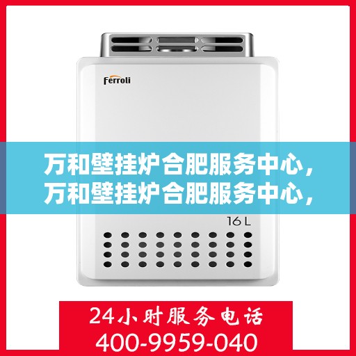 万和壁挂炉合肥服务中心，万和壁挂炉合肥服务中心，专业维修与优质服务并重