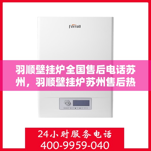 羽顺壁挂炉全国售后电话苏州，羽顺壁挂炉苏州售后热线及全国售后电话服务支持